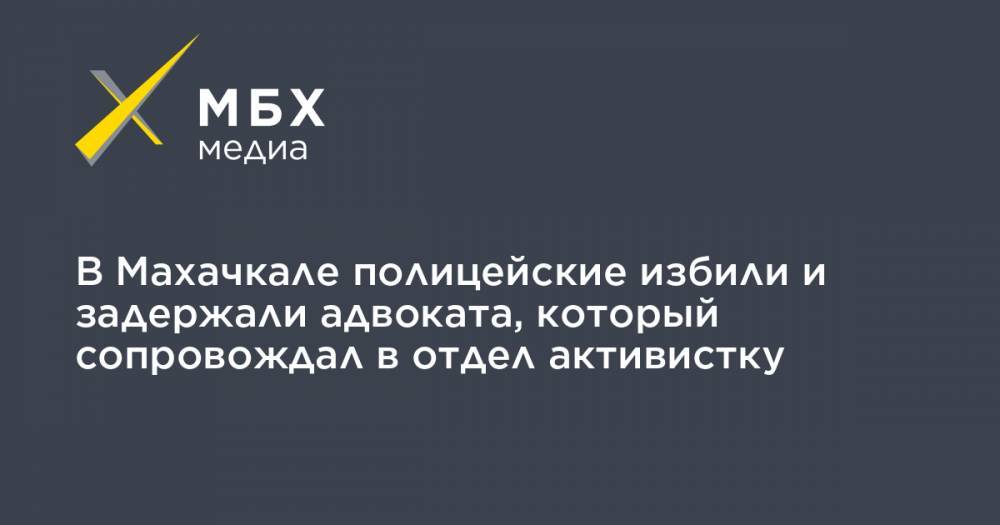 В Махачкале полицейские избили и задержали адвоката, который сопровождал в отдел активистку - mbk.news - Махачкала