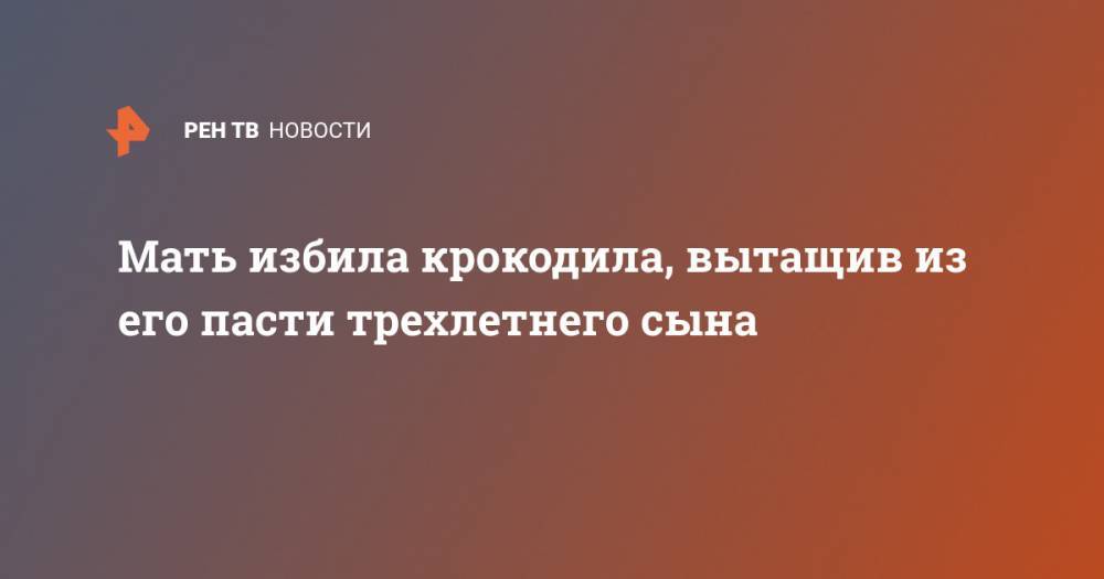 Мать избила крокодила, вытащив из его пасти трехлетнего сына - ren.tv - Зимбабве