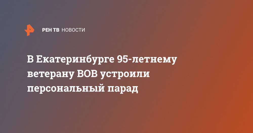 В Екатеринбурге 95-летнему ветерану ВОВ устроили персональный парад - ren.tv - Екатеринбург