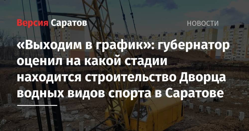 Валерий Радаев - «Выходим в график»: губернатор оценил на какой стадии находится строительство Дворца водных видов спорта в Саратове - nversia.ru - Саратовская обл. - Саратов