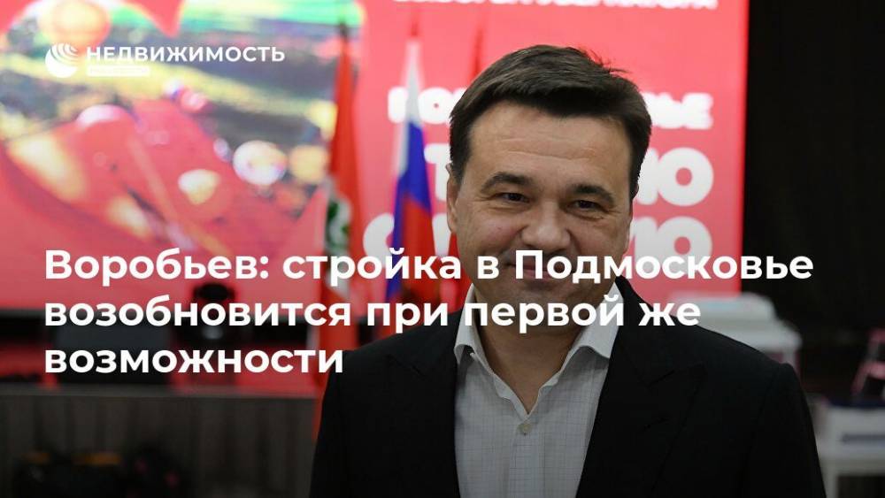 Андрей Воробьев - Воробьев: стройка в Подмосковье возобновится при первой же возможности - realty.ria.ru - Москва - Московская обл. - Строительство