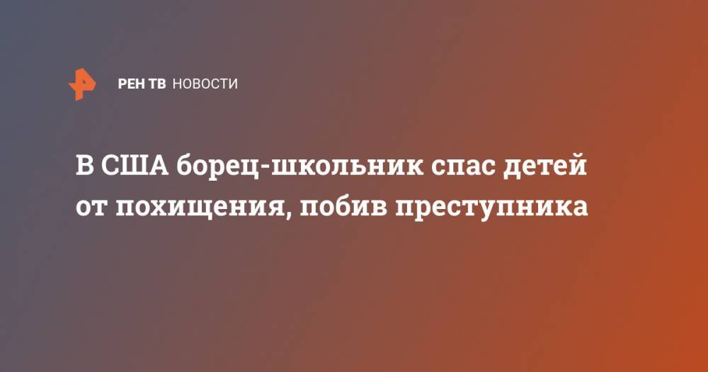 В США борец-школьник спас детей от похищения, побив преступника - ren.tv - USA - штат Нью-Мексико