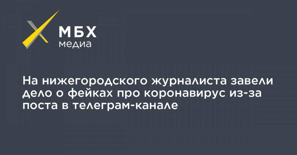 На нижегородского журналиста завели дело о фейках про коронавирус из-за поста в телеграм-канале - mbk.news - Россия - Нижний Новгород
