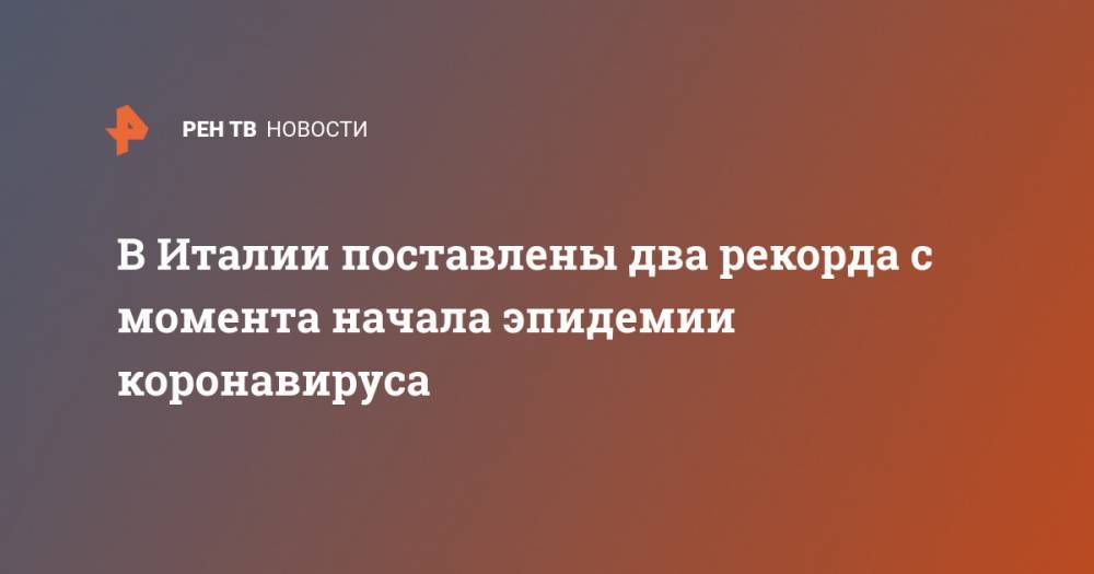 В Италии поставлены два рекорда с момента начала эпидемии коронавируса - ren.tv - Китай - Италия