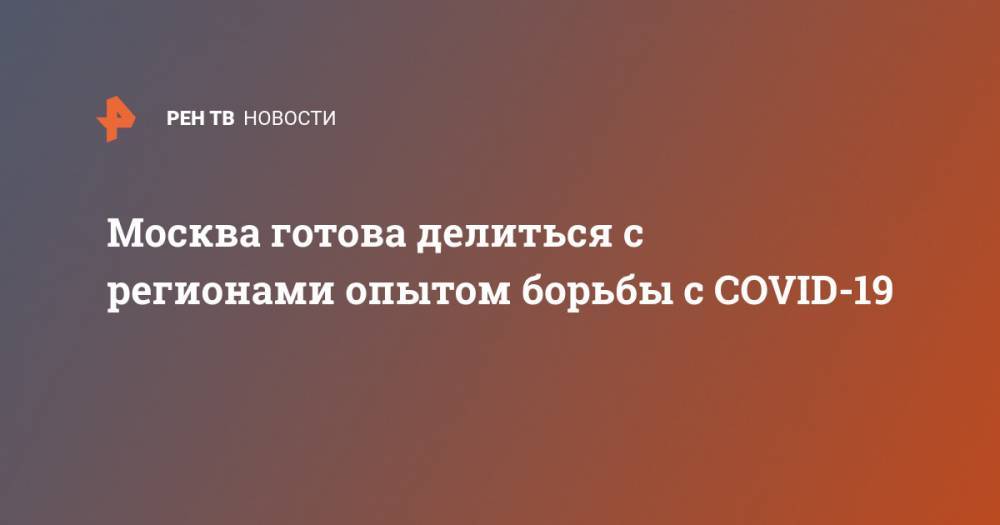 Алексей Шапошников - Москва готова делиться с регионами опытом борьбы с COVID-19 - ren.tv - Москва - Россия