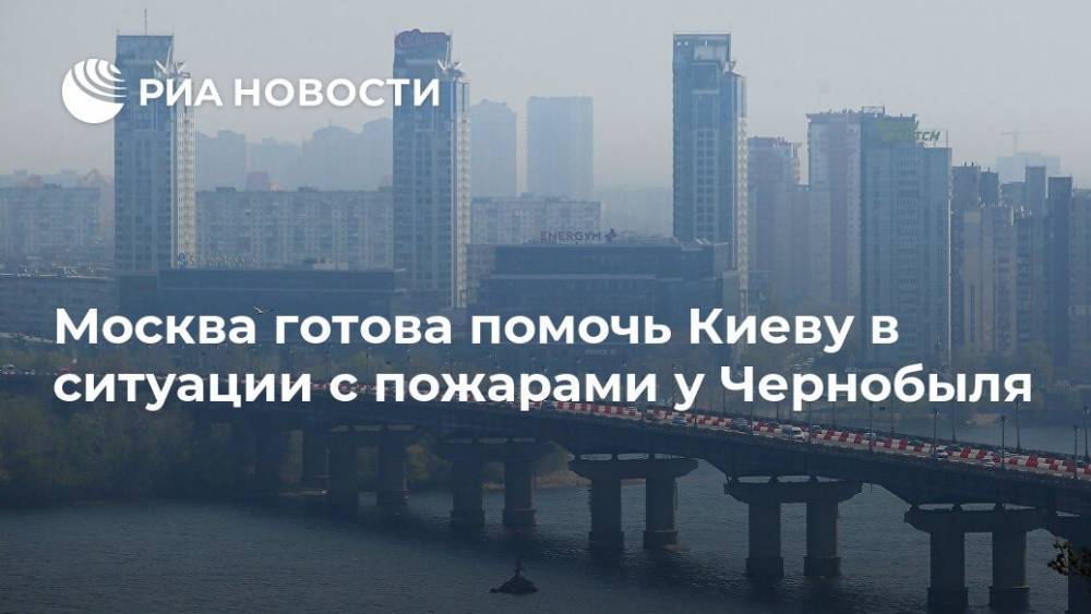 Мария Захарова - Москва готова помочь Киеву в ситуации с пожарами у Чернобыля - ria.ru - Москва - Россия - Украина - Киев
