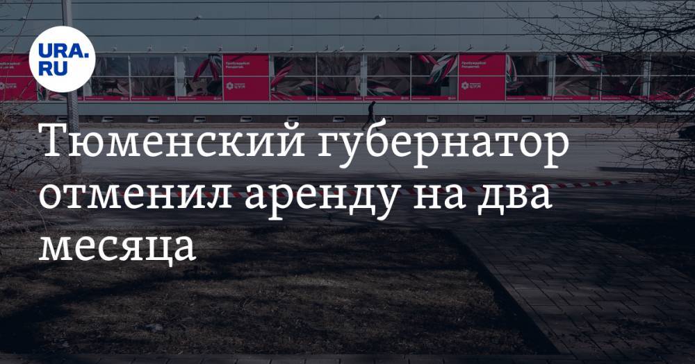Александр Моор - Тюменский губернатор отменил аренду на два месяца - ura.news - Тюмень - Тюменская обл.