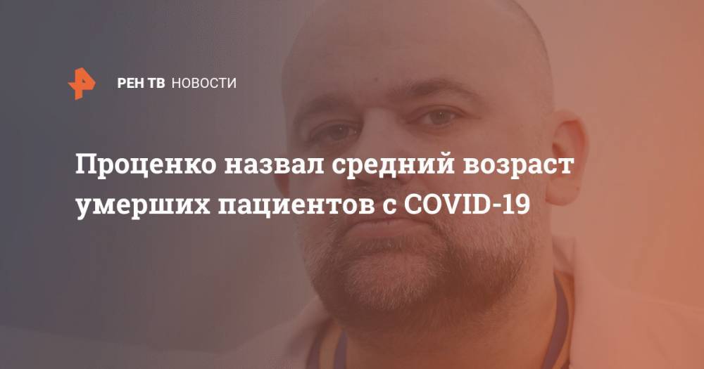 Денис Проценко - Проценко назвал средний возраст умерших пациентов с COVID-19 - ren.tv - Москва - Россия