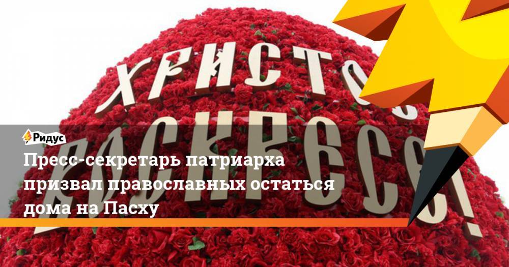 Пресс-секретарь патриарха призвал православных остаться дома на Пасху - ridus.ru - Россия