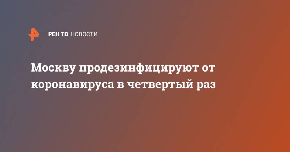 Петр Бирюков - Москву продезинфицируют от коронавируса в четвертый раз - ren.tv - Москва - Россия