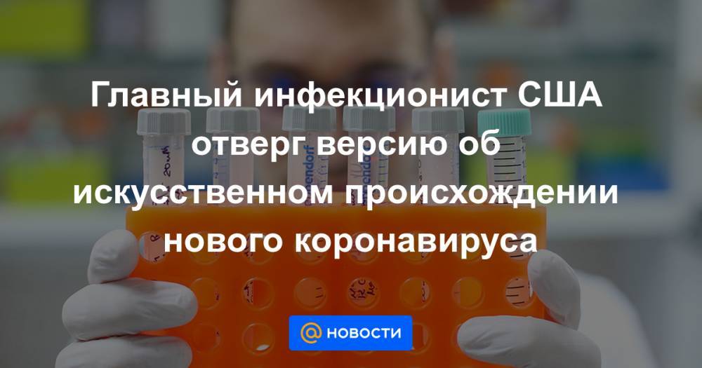 Энтони Фаучи - Главный инфекционист США отверг версию об искусственном происхождении нового коронавируса - news.mail.ru - Китай - США - Вашингтон