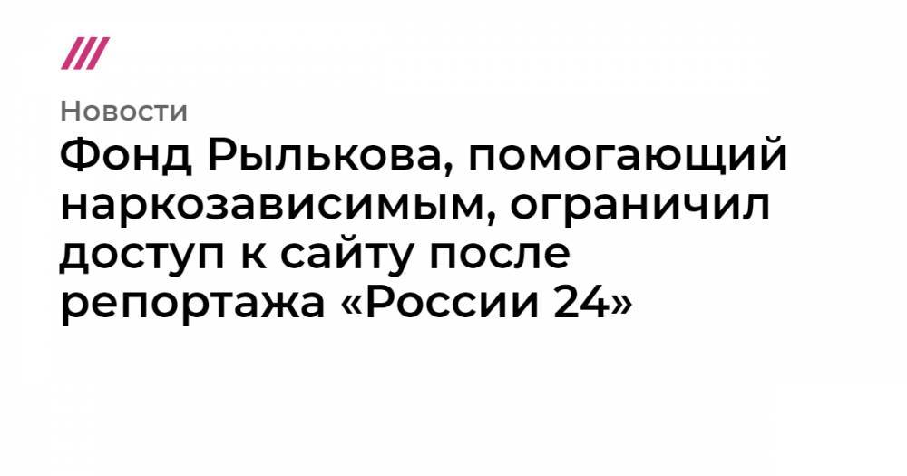 Джордж Сорос - Фонд Рылькова, помогающий наркозависимым, ограничил доступ к сайту после репортажа «России 24» - tvrain.ru - Россия - США