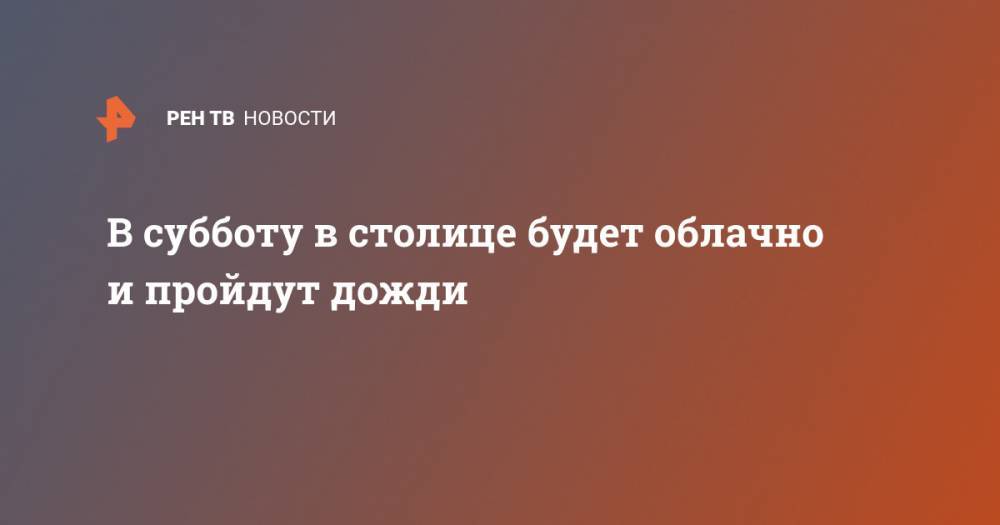 Гидрометцентр Роман Вильфанд - В субботу в столице будет облачно и пройдут дожди - ren.tv - Москва - Россия