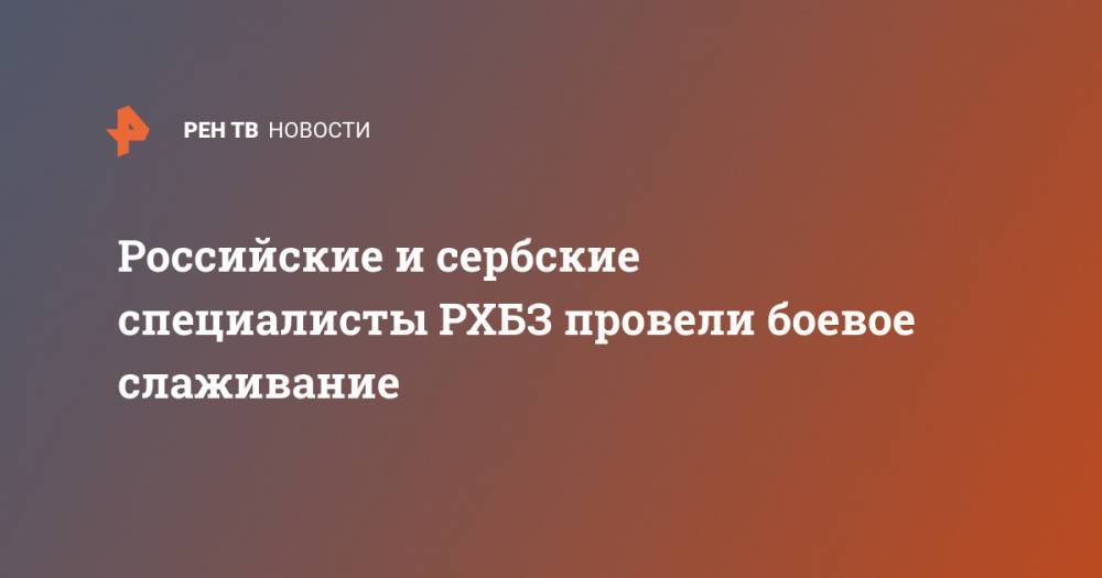 Российские и сербские специалисты РХБЗ провели боевое слаживание - ren.tv - Сербия - Белград