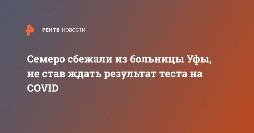 Семеро сбежали из больницы Уфы, не став ждать результат теста на COVID - ren.tv - Китай - Башкирия - Уфа