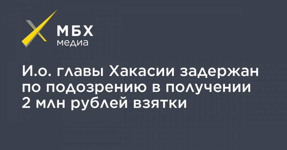 Сергей Новиков - И.о. главы Хакасии задержан по подозрению в получении 2 млн рублей взятки - mbk.news - Россия - Абакан - респ. Хакасия