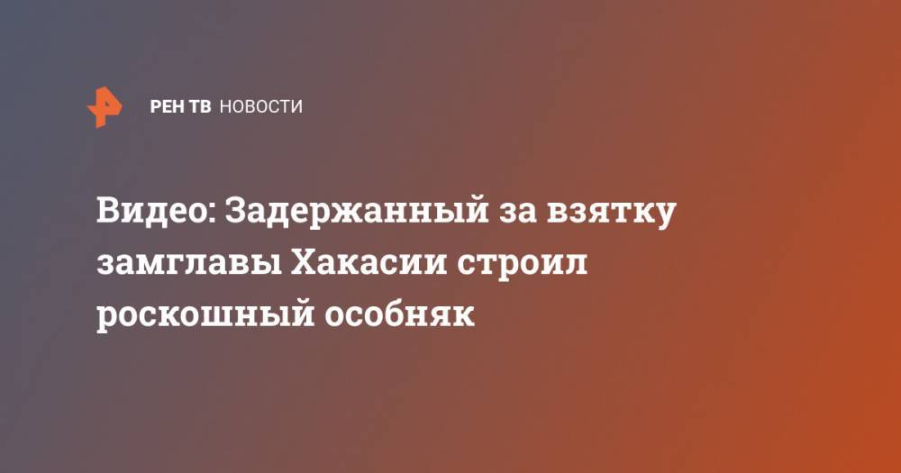 Видео: Задержанный за взятку замглавы Хакасии строил роскошный особняк - ren.tv - респ. Хакасия