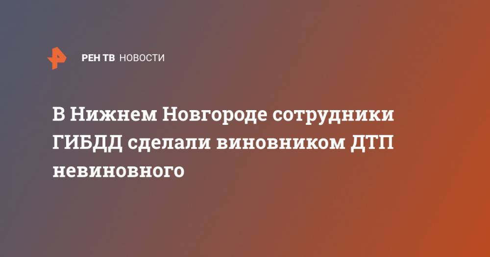 В Нижнем Новгороде сотрудники ГИБДД сделали виновником ДТП невиновного - ren.tv - Россия - Нижегородская обл. - Нижний Новгород