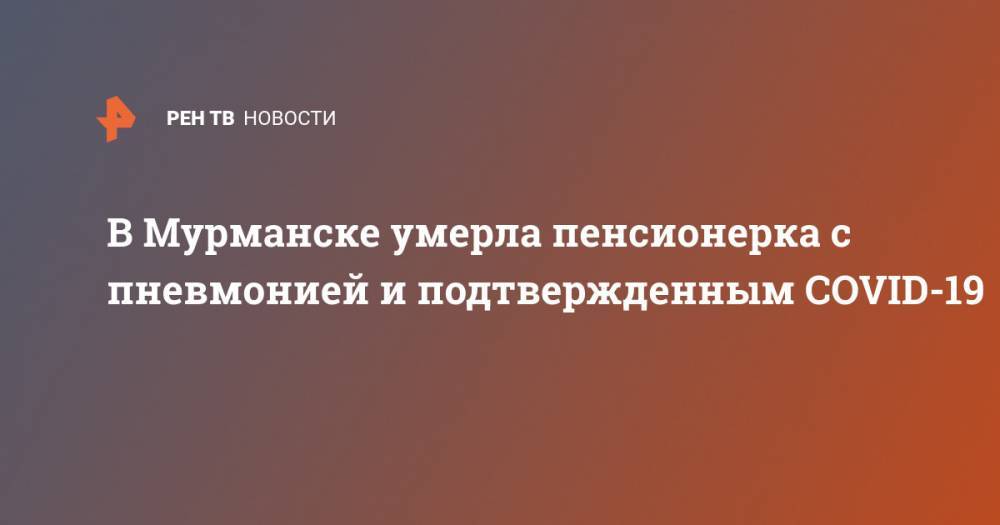 В Мурманске умерла пенсионерка с пневмонией и подтвержденным COVID-19 - ren.tv - Санкт-Петербург - Мурманск
