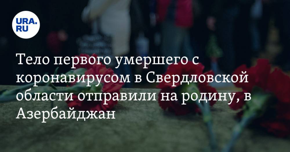 Евгений Куйвашев - Тело первого умершего с коронавирусом в Свердловской области отправили на родину, в Азербайджан - ura.news - Свердловская обл. - Азербайджан - Красноуфимск