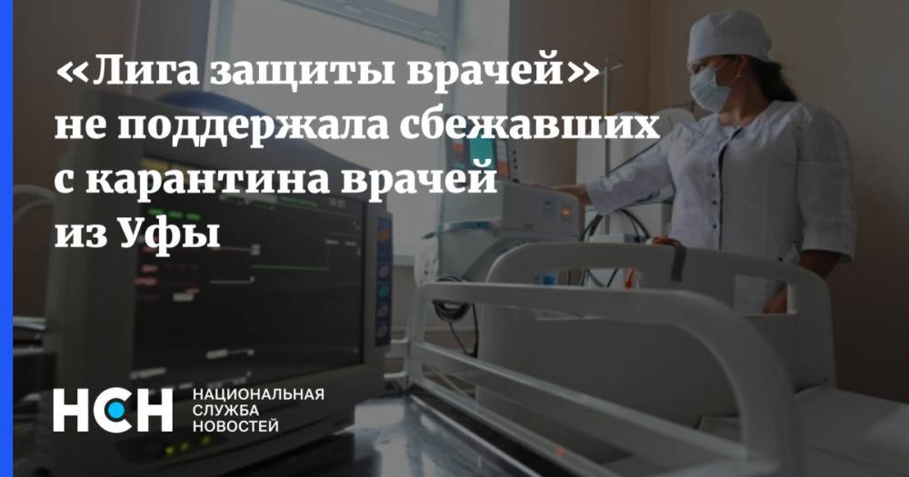 «Лига защиты врачей» не поддержала сбежавших с карантина врачей из Уфы - nsn.fm - Россия - Башкирия - Уфа
