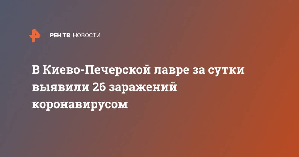 Виталий Кличко - В Киево-Печерской лавре за сутки выявили 26 заражений коронавирусом - ren.tv - Украина - Киев