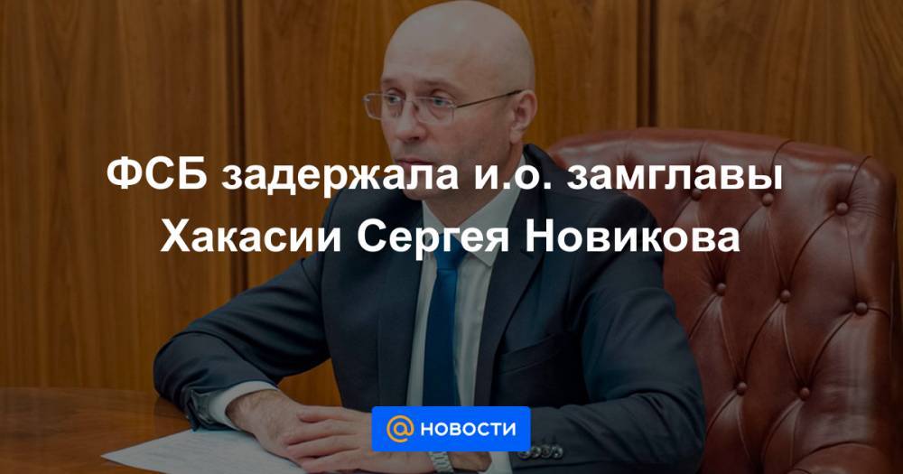 Светлана Петренко - Сергей Новиков - ФСБ задержала и.о. замглавы Хакасии Сергея Новикова - news.mail.ru - Россия - респ. Хакасия - район Ширинский