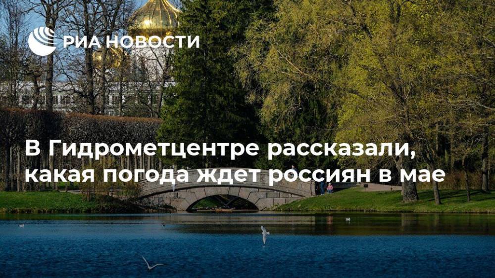 Людмила Паршина - В Гидрометцентре рассказали, какая погода ждет россиян в мае - ria.ru - Москва - Россия - Ленинградская обл. - Крым - Краснодарский край - ЦФО