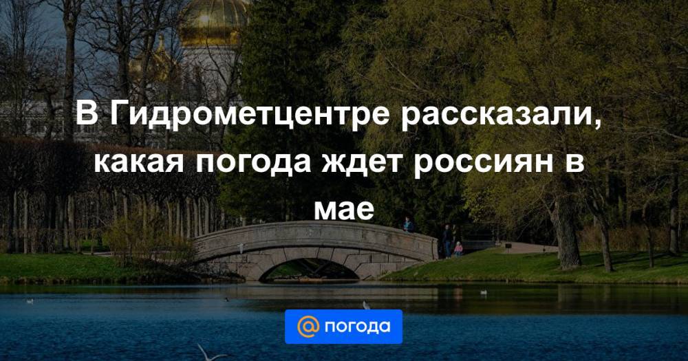 В Гидрометцентре рассказали, какая погода ждет россиян в мае - news.mail.ru - Ленинградская обл. - Крым - Краснодарский край - ЦФО
