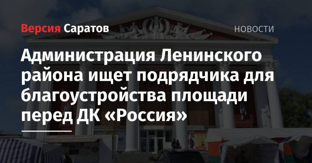 Администрация Ленинского района ищет подрядчика для благоустройства площади перед ДК «Россия» - nversia.ru - Россия - Саратов