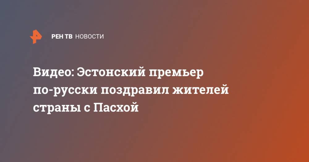 Юри Ратас - Видео: Эстонский премьер по-русски поздравил жителей страны с Пасхой - ren.tv - Эстония