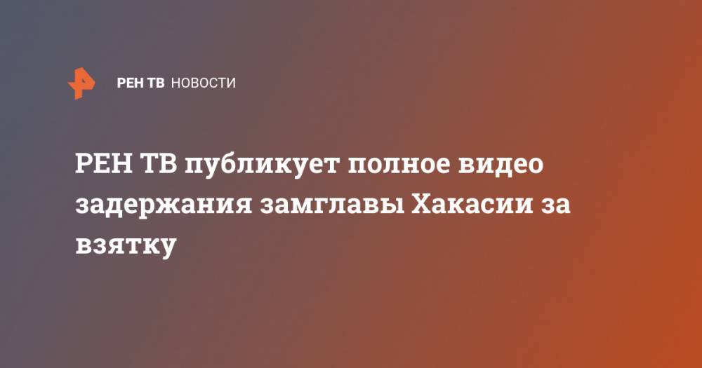 Светлана Петренко - Сергей Новиков - публикует полное видео задержания замглавы Хакасии за взятку - ren.tv - респ. Хакасия