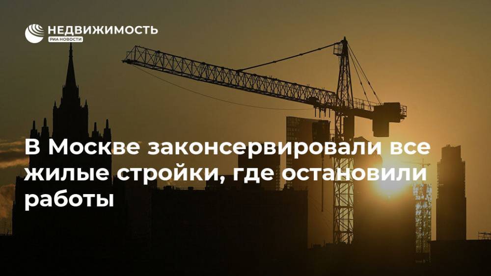 Сергей Собянин - В Москве законсервировали все жилые стройки, где остановили работы - realty.ria.ru - Москва
