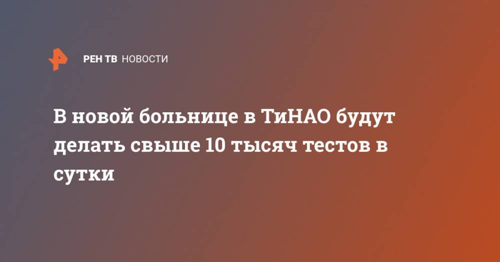 Владимир Путин - Сергей Собянин - В новой больнице в ТиНАО будут делать свыше 10 тысяч тестов в сутки - ren.tv - Москва - Россия