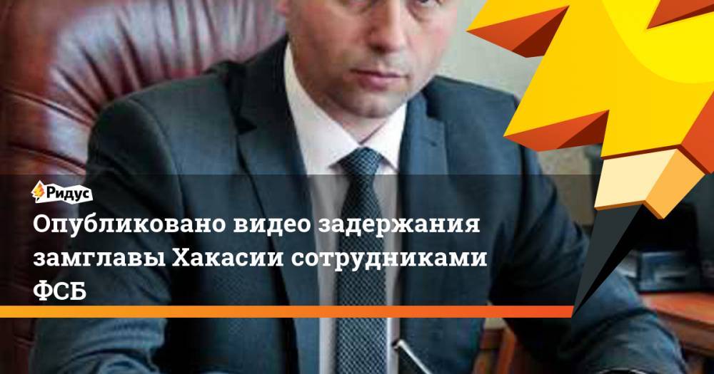 Сергей Новиков - Опубликовано видео задержания замглавы Хакасии сотрудниками ФСБ - ridus.ru - Россия - Красноярский край - Абакан - респ. Хакасия