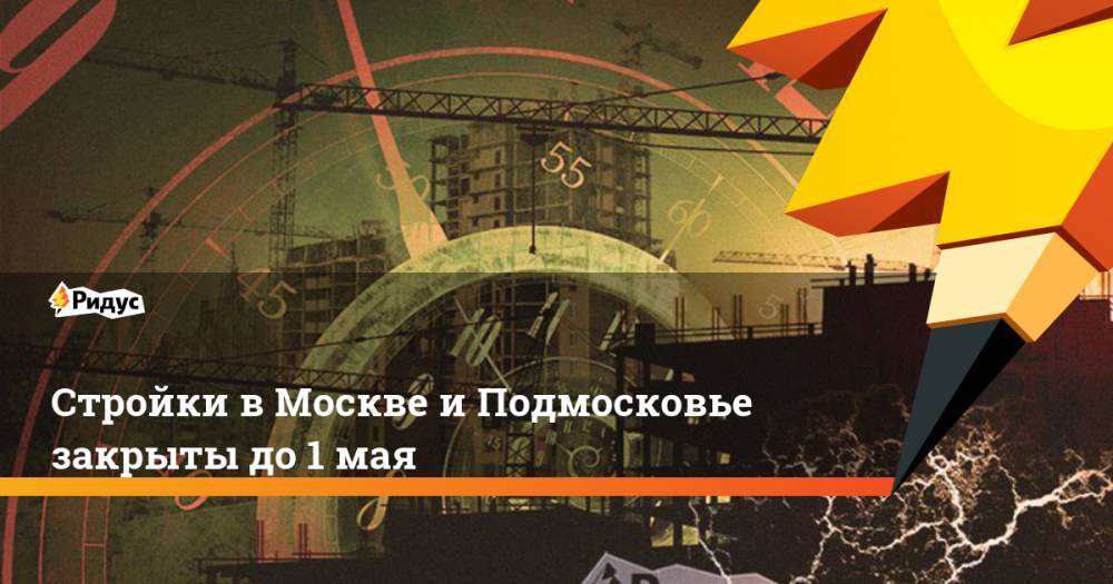 Андрей Воробьев - Сергей Собянин - Стройки в Москве и Подмосковье закрыты до 1 мая - ridus.ru - Москва - Московская обл.