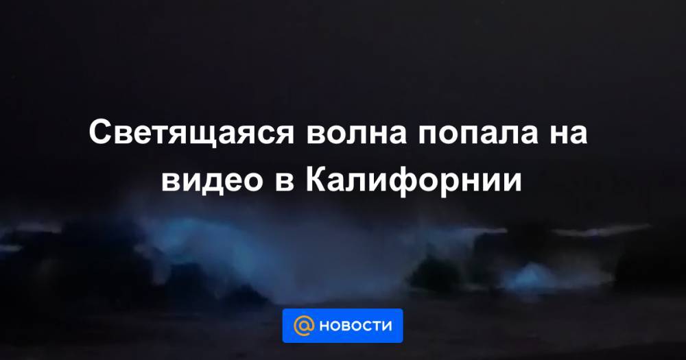 Анна Лысенко - Светящаяся волна попала на видео в Калифорнии - news.mail.ru - шт. Калифорния