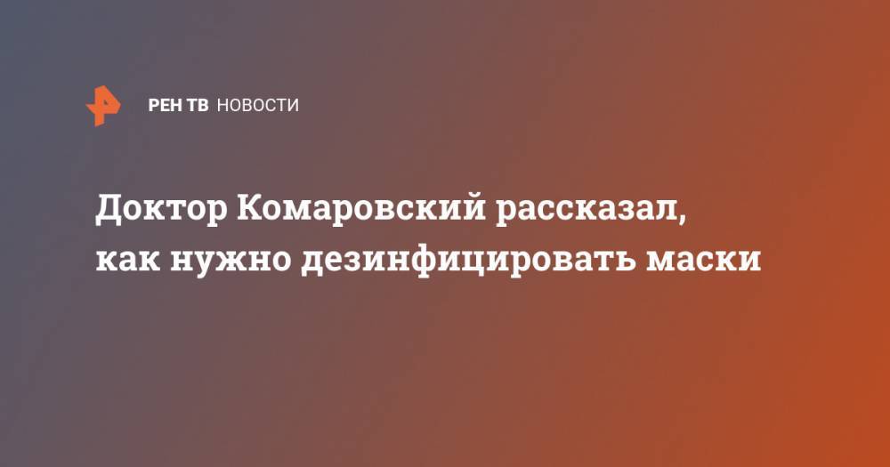 Евгений Комаровский - Доктор Комаровский рассказал, как нужно дезинфицировать маски - ren.tv - Китай