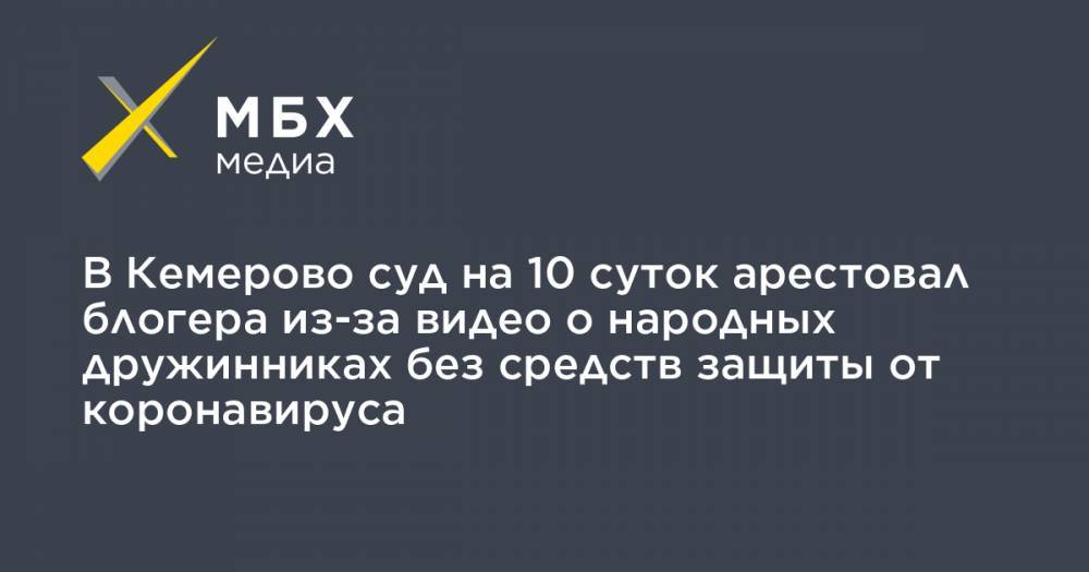 В Кемерово суд на 10 суток арестовал блогера из-за видео о народных дружинниках без средств защиты от коронавируса - mbk.news - Кемерово