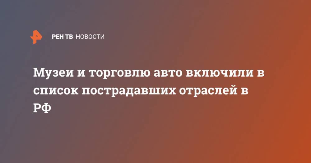 Михаил Мишустин - Музеи и торговлю авто включили в список пострадавших отраслей в РФ - ren.tv - Россия