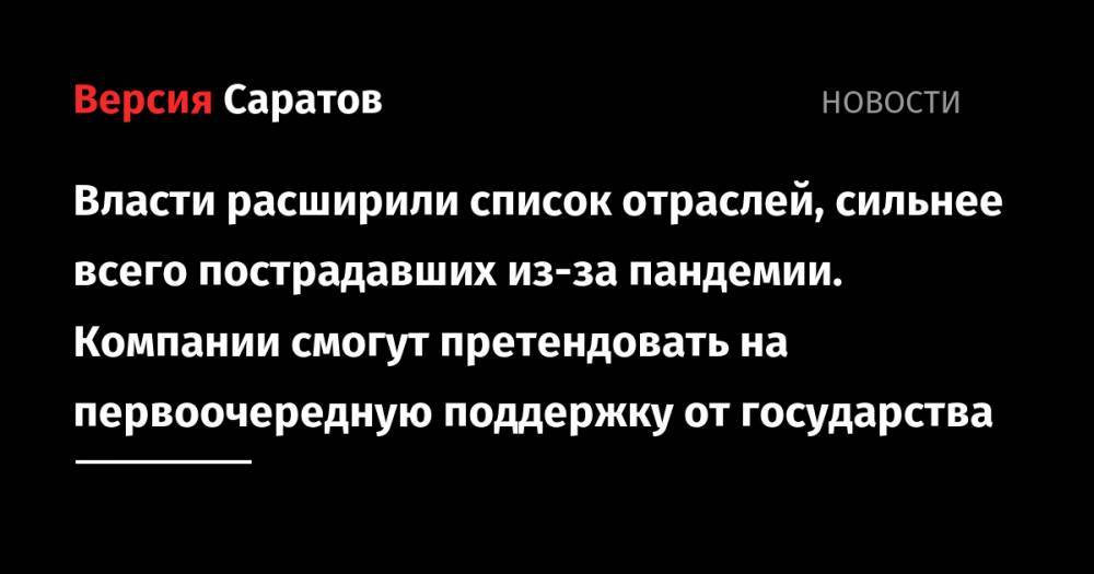 Владимир Путин - Михаил Мишустин - Власти расширили список отраслей, сильнее всего пострадавших из-за пандемии. Компании смогут претендовать на первоочередную поддержку от государства - nversia.ru - Россия - Саратовская обл.