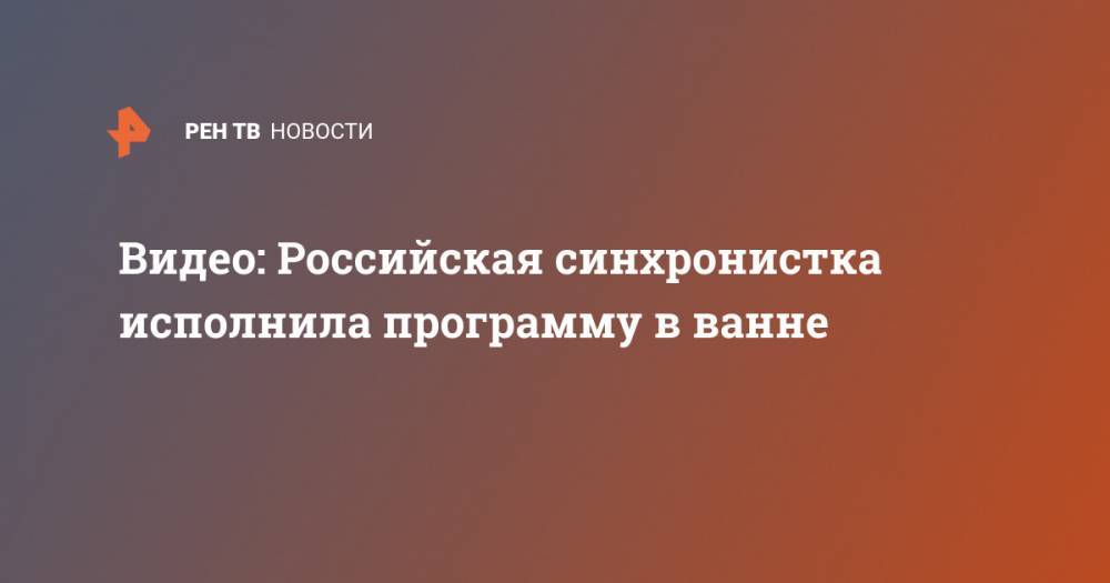 Светлана Ромашина - Видео: Российская синхронистка исполнила программу в ванне - ren.tv - Китай