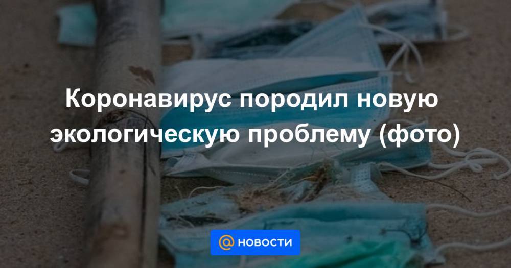Анна Лысенко - Коронавирус породил новую экологическую проблему (фото) - news.mail.ru