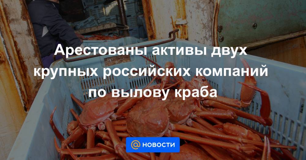 Арестованы активы двух крупных российских компаний по вылову краба - news.mail.ru - Россия - Приморье край - Южно-Сахалинск