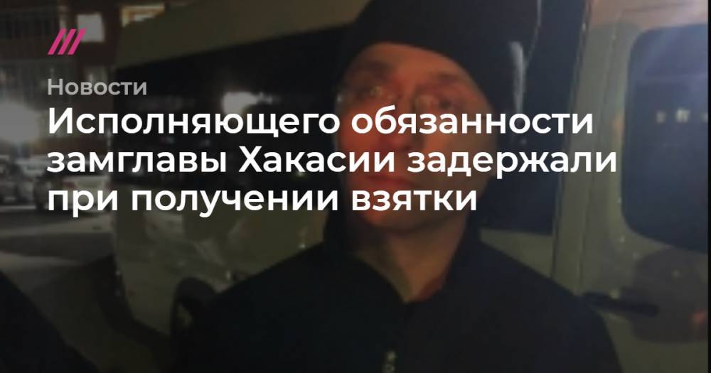 Сергей Новиков - Валентин Коновалов - Исполняющего обязанности замглавы Хакасии задержали при получении взятки - tvrain.ru - Россия - респ. Хакасия