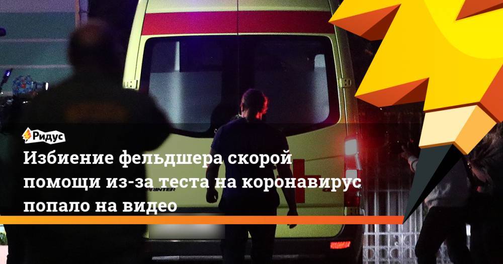 Избиение фельдшера скорой помощи из-за теста на коронавирус попало на видео - ridus.ru