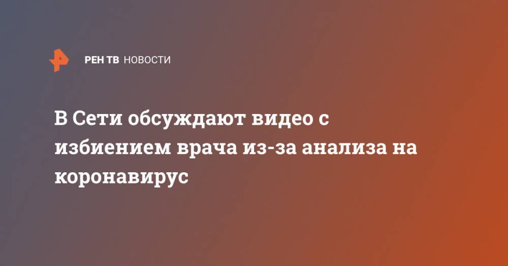 В Сети обсуждают видео с избиением врача из-за анализа на коронавирус - ren.tv - Россия - Кировская обл.