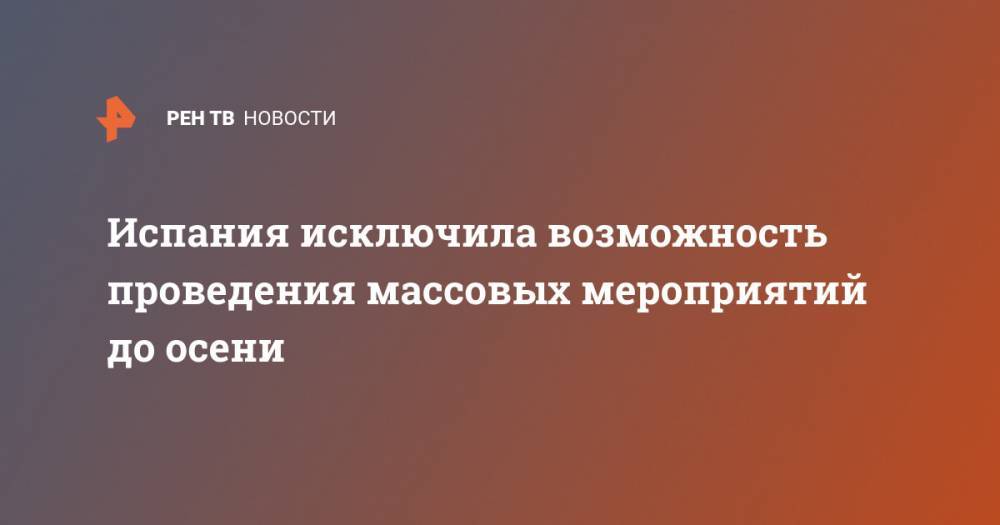 Испания исключила возможность проведения массовых мероприятий до осени - ren.tv - Испания - Мадрид