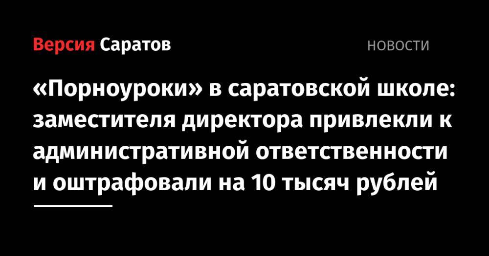 «Порноуроки» в саратовской школе: заместителя директора привлекли к административной ответственности и оштрафовали на 10 тысяч рублей - nversia.ru - Россия