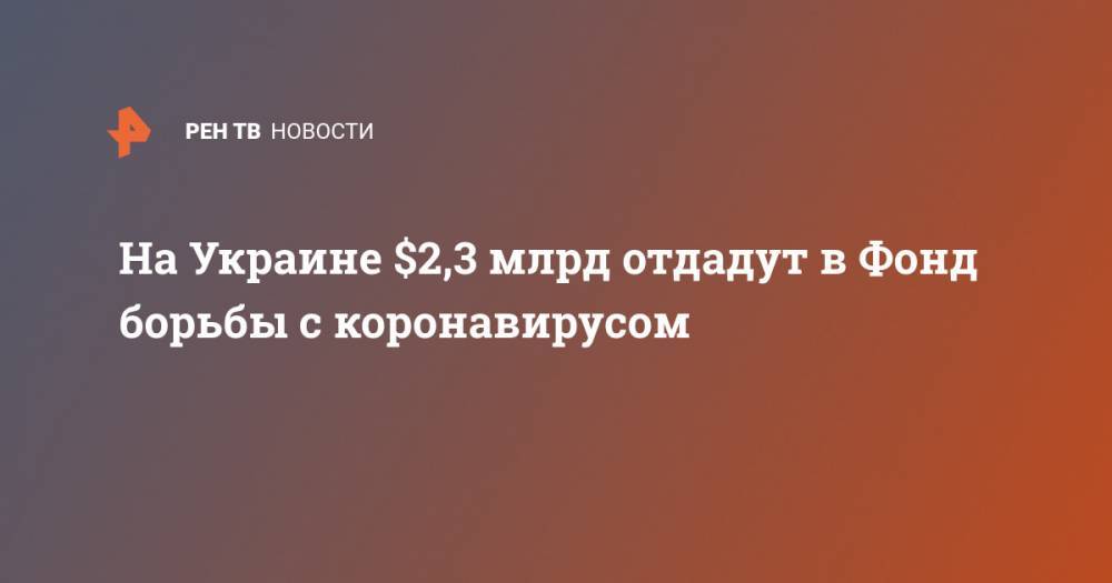 Владимир Зеленский - На Украине $2,3 млрд отдадут в Фонд борьбы с коронавирусом - ren.tv - Украина